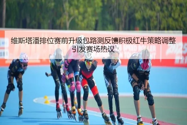 维斯塔潘排位赛前升级包路测反馈积极红牛策略调整引发赛场热议